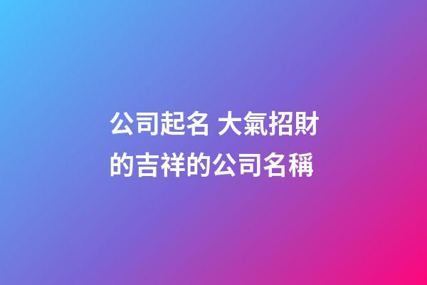 公司起名 大氣招財的吉祥的公司名稱